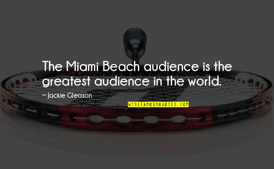 Gleason Quotes By Jackie Gleason: The Miami Beach audience is the greatest audience Gleason Quotes By Jackie Gleason: The Miami Beach audience is the greatest audience