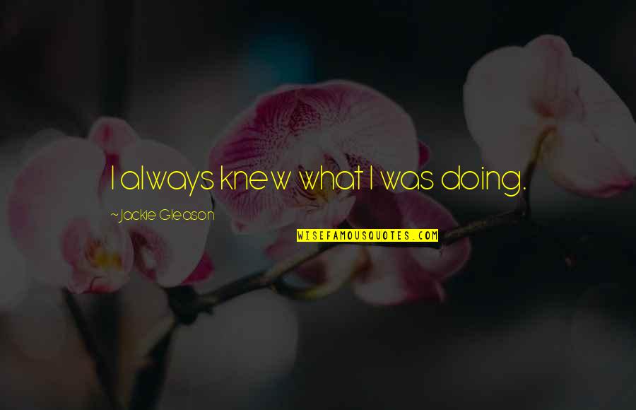 Gleason Quotes By Jackie Gleason: I always knew what I was doing.