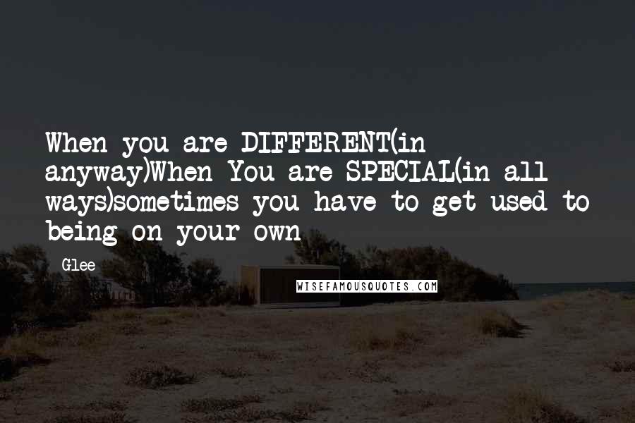 Glee quotes: When you are DIFFERENT(in anyway)When You are SPECIAL(in all ways)sometimes you have to get used to being on your own