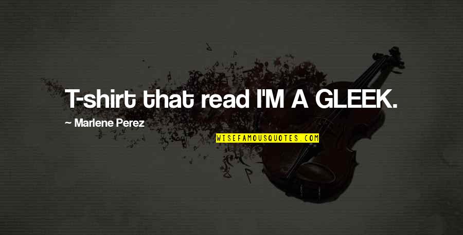 Gleek Quotes By Marlene Perez: T-shirt that read I'M A GLEEK.
