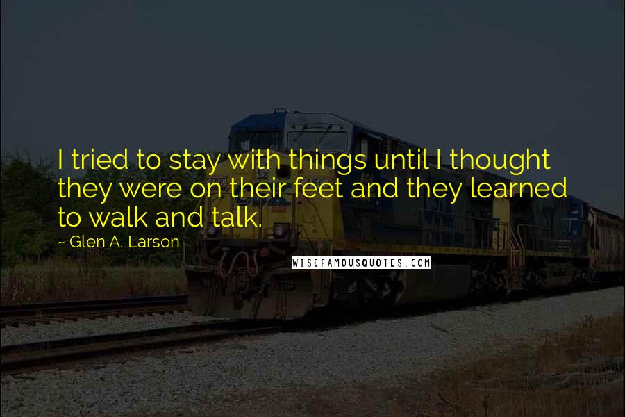 Glen A. Larson quotes: I tried to stay with things until I thought they were on their feet and they learned to walk and talk.