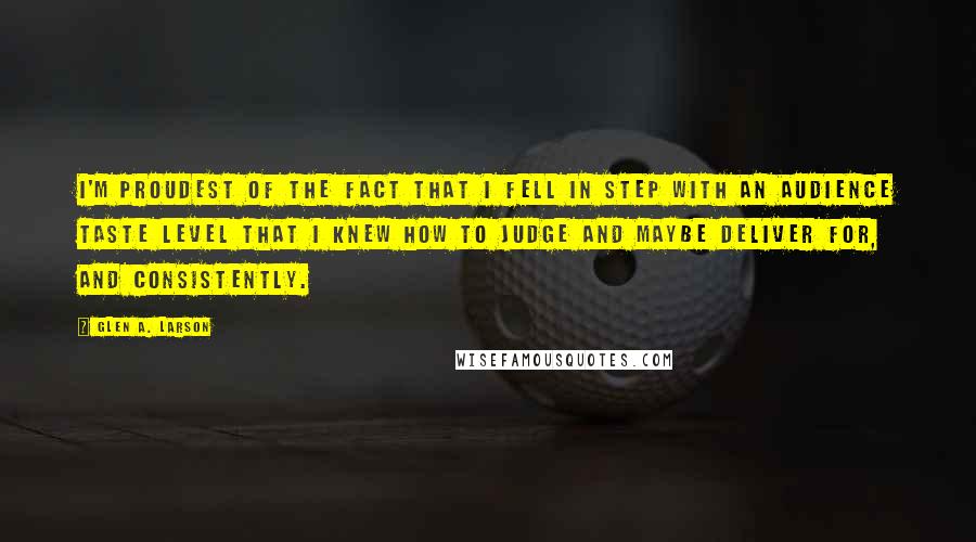 Glen A. Larson quotes: I'm proudest of the fact that I fell in step with an audience taste level that I knew how to judge and maybe deliver for, and consistently. Glen A. Larson quotes: I'm proudest of the fact that I fell in step with an audience taste level that I knew how to judge and maybe deliver for, and consistently.