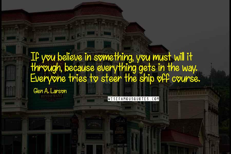 Glen A. Larson quotes: If you believe in something, you must will it through, because everything gets in the way. Everyone tries to steer the ship off course. Glen A. Larson quotes: If you believe in something, you must will it through, because everything gets in the way. Everyone tries to steer the ship off course.