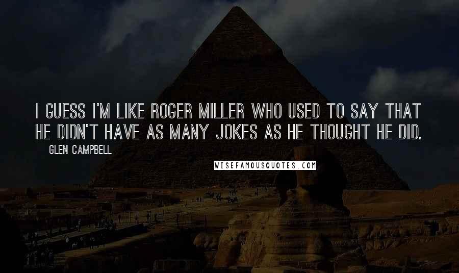 Glen Campbell quotes: I guess I'm like Roger Miller who used to say that he didn't have as many jokes as he thought he did.