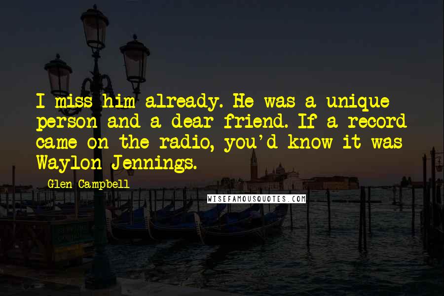 Glen Campbell quotes: I miss him already. He was a unique person and a dear friend. If a record came on the radio, you'd know it was Waylon Jennings.