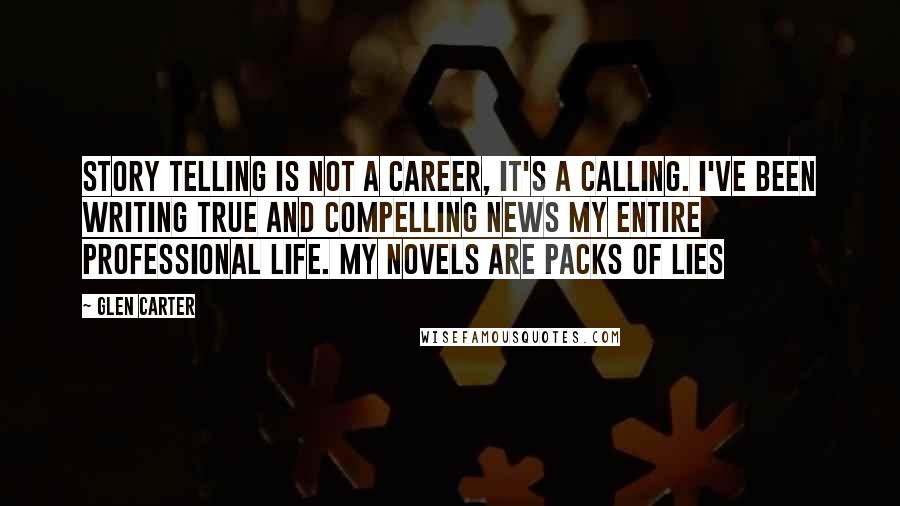 Glen Carter quotes: story telling is not a career, it's a calling. I've been writing true and compelling news my entire professional life. My novels are packs of lies