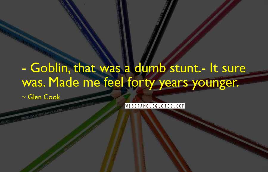 Glen Cook quotes: - Goblin, that was a dumb stunt.- It sure was. Made me feel forty years younger.