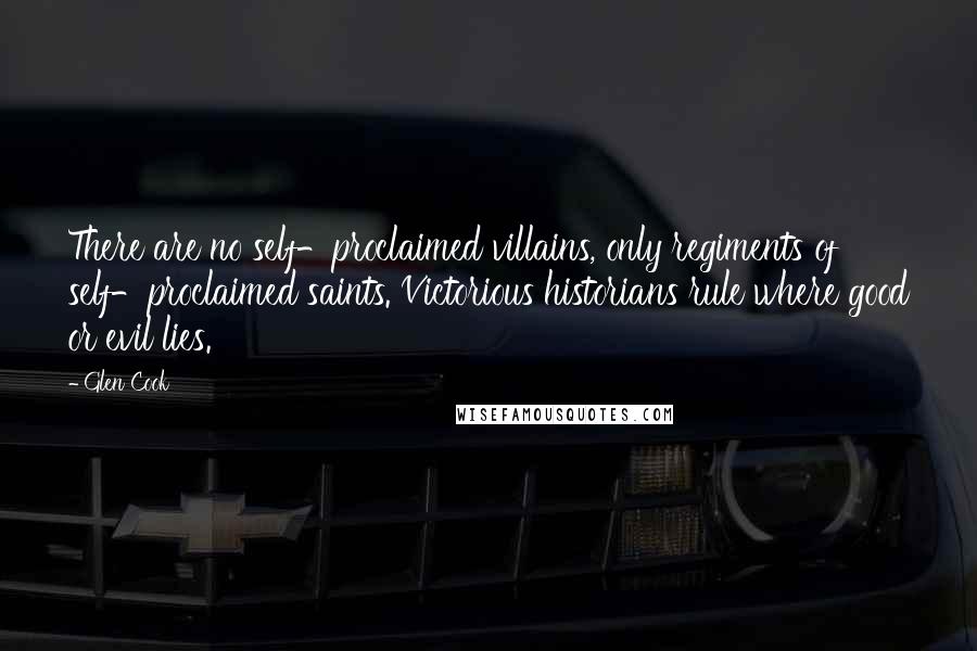 Glen Cook quotes: There are no self-proclaimed villains, only regiments of self-proclaimed saints. Victorious historians rule where good or evil lies.