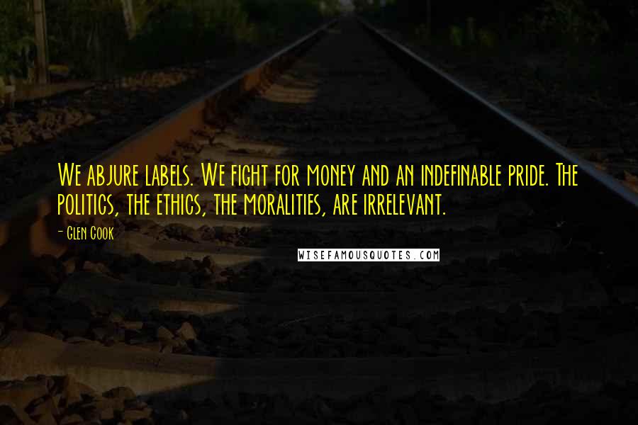 Glen Cook quotes: We abjure labels. We fight for money and an indefinable pride. The politics, the ethics, the moralities, are irrelevant.