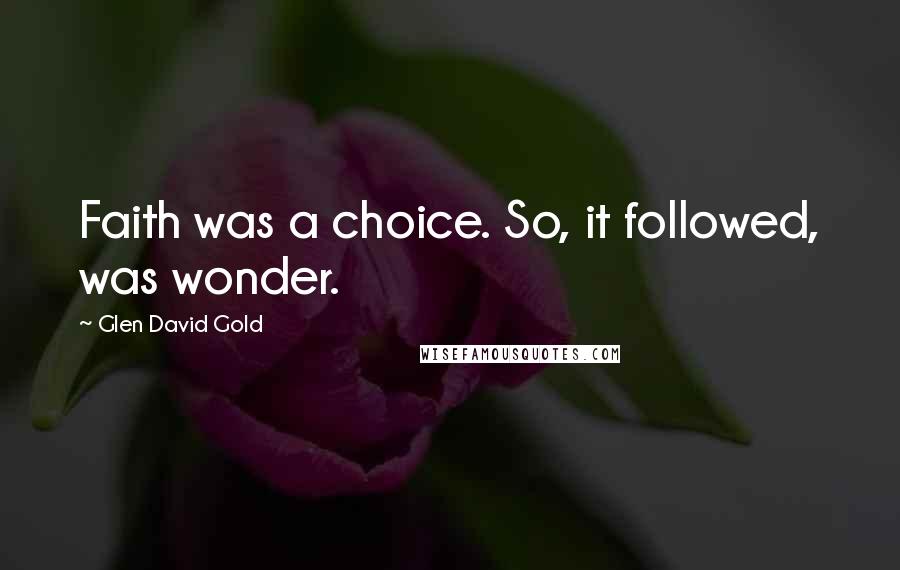 Glen David Gold quotes: Faith was a choice. So, it followed, was wonder.