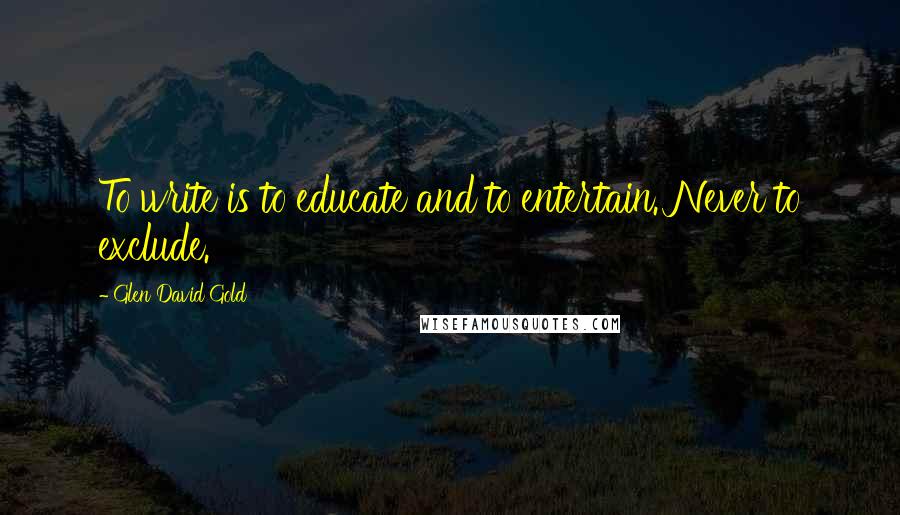 Glen David Gold quotes: To write is to educate and to entertain. Never to exclude.