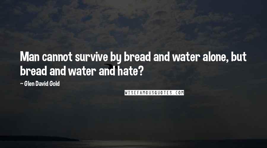 Glen David Gold quotes: Man cannot survive by bread and water alone, but bread and water and hate?