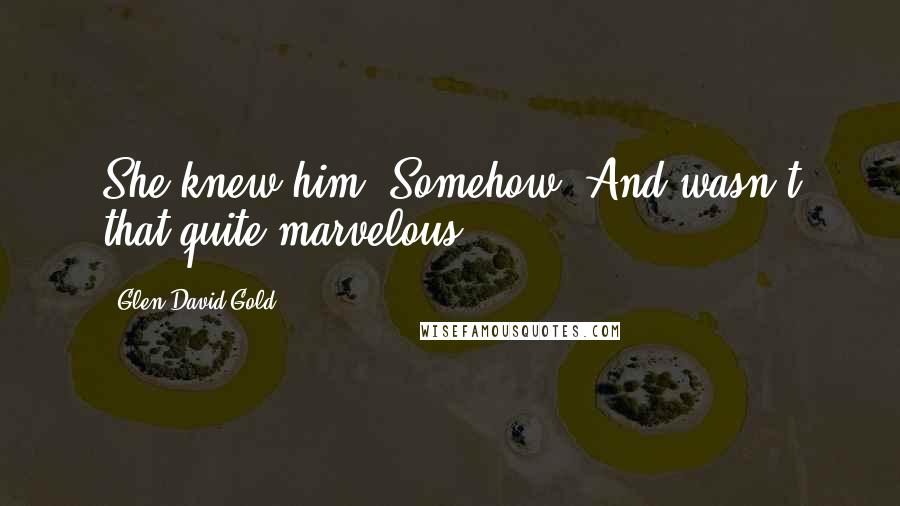 Glen David Gold quotes: She knew him. Somehow. And wasn't that quite marvelous?