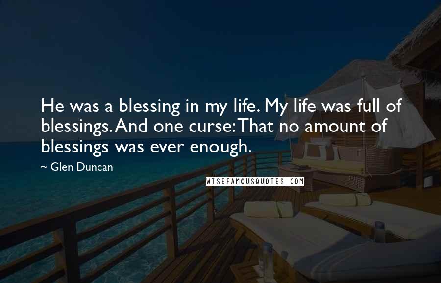 Glen Duncan quotes: He was a blessing in my life. My life was full of blessings. And one curse: That no amount of blessings was ever enough.