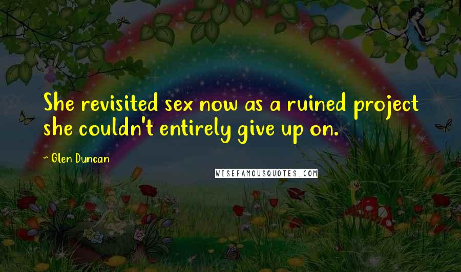 Glen Duncan quotes: She revisited sex now as a ruined project she couldn't entirely give up on.