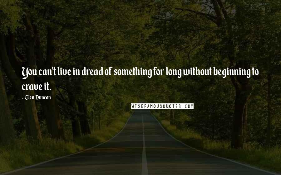 Glen Duncan quotes: You can't live in dread of something for long without beginning to crave it.