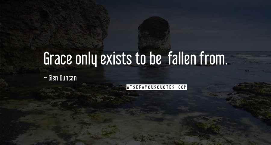 Glen Duncan quotes: Grace only exists to be fallen from.