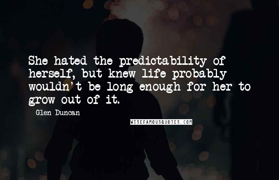 Glen Duncan quotes: She hated the predictability of herself, but knew life probably wouldn't be long enough for her to grow out of it.