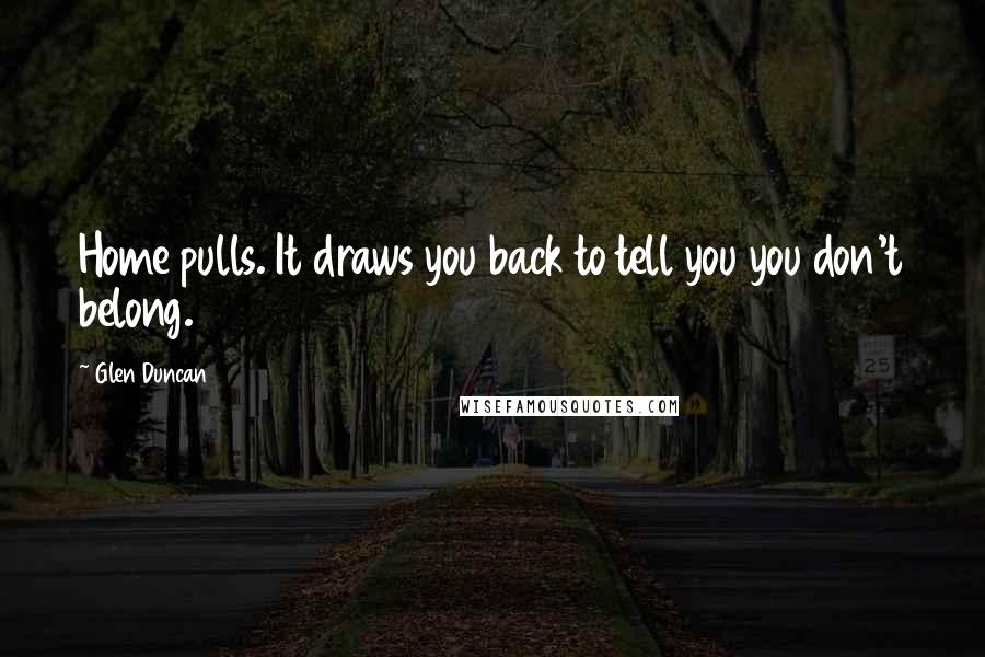 Glen Duncan quotes: Home pulls. It draws you back to tell you you don't belong.