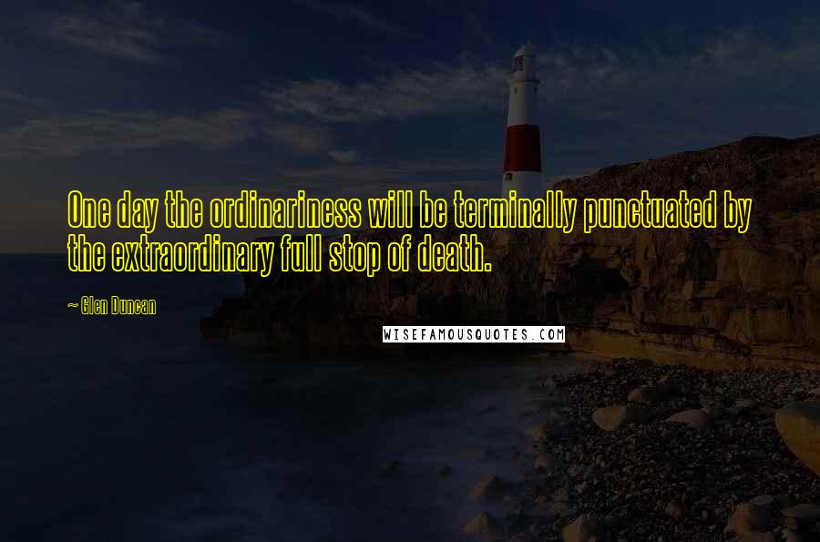 Glen Duncan quotes: One day the ordinariness will be terminally punctuated by the extraordinary full stop of death.