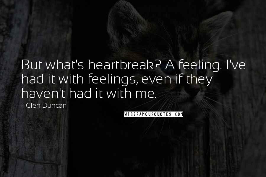 Glen Duncan quotes: But what's heartbreak? A feeling. I've had it with feelings, even if they haven't had it with me.