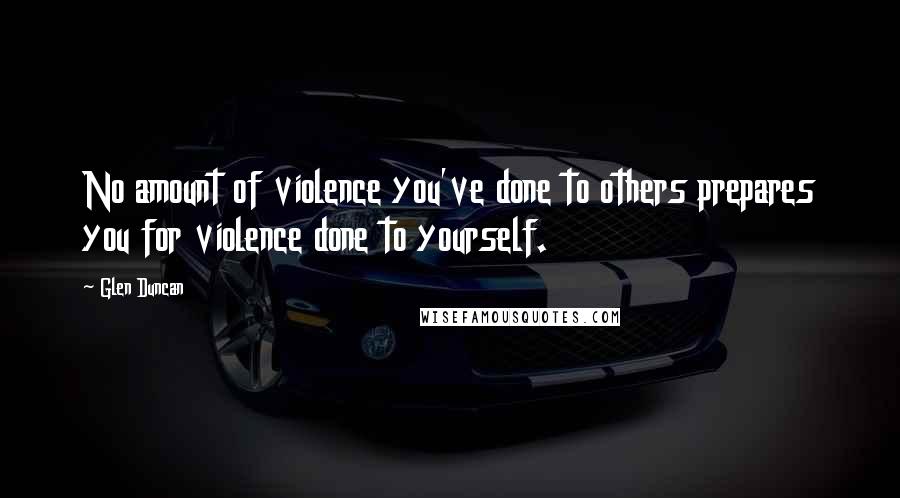 Glen Duncan quotes: No amount of violence you've done to others prepares you for violence done to yourself.