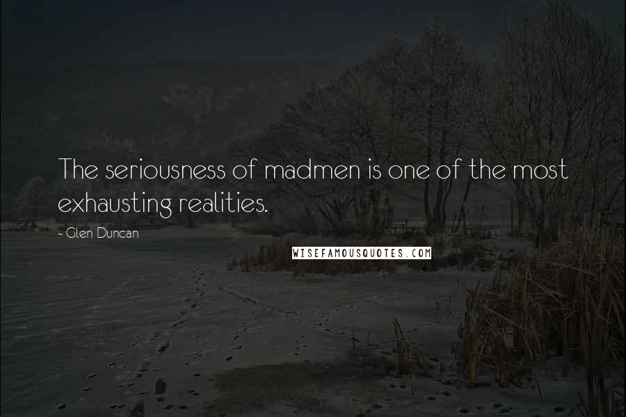 Glen Duncan quotes: The seriousness of madmen is one of the most exhausting realities.