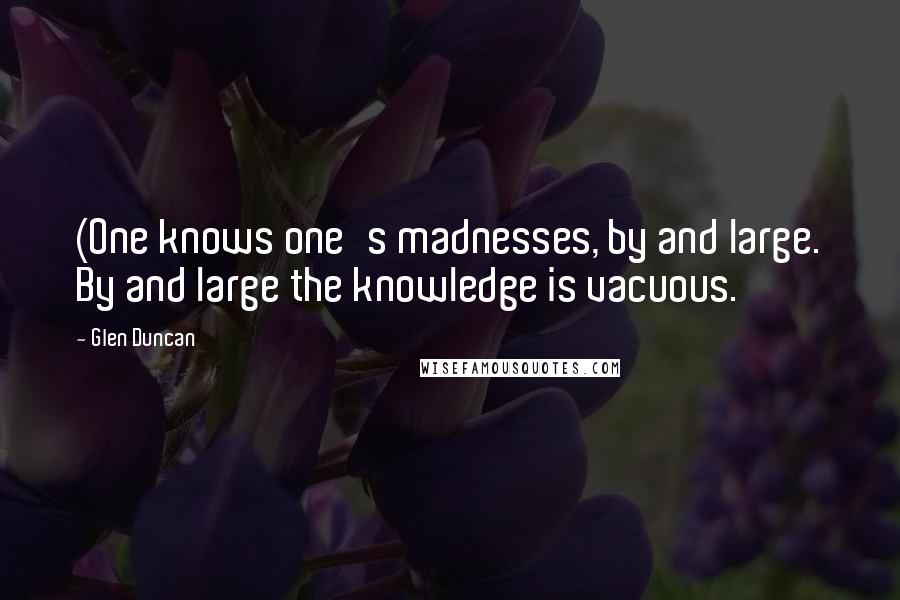 Glen Duncan quotes: (One knows one's madnesses, by and large. By and large the knowledge is vacuous.