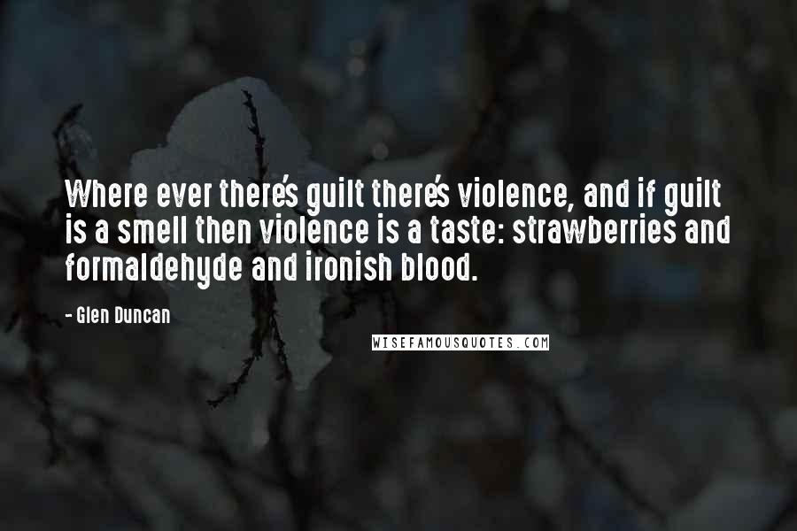 Glen Duncan quotes: Where ever there's guilt there's violence, and if guilt is a smell then violence is a taste: strawberries and formaldehyde and ironish blood.