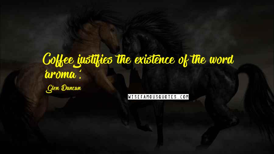 Glen Duncan quotes: Coffee justifies the existence of the word 'aroma'.