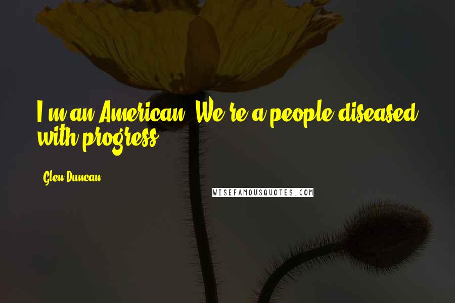 Glen Duncan quotes: I'm an American. We're a people diseased with progress.