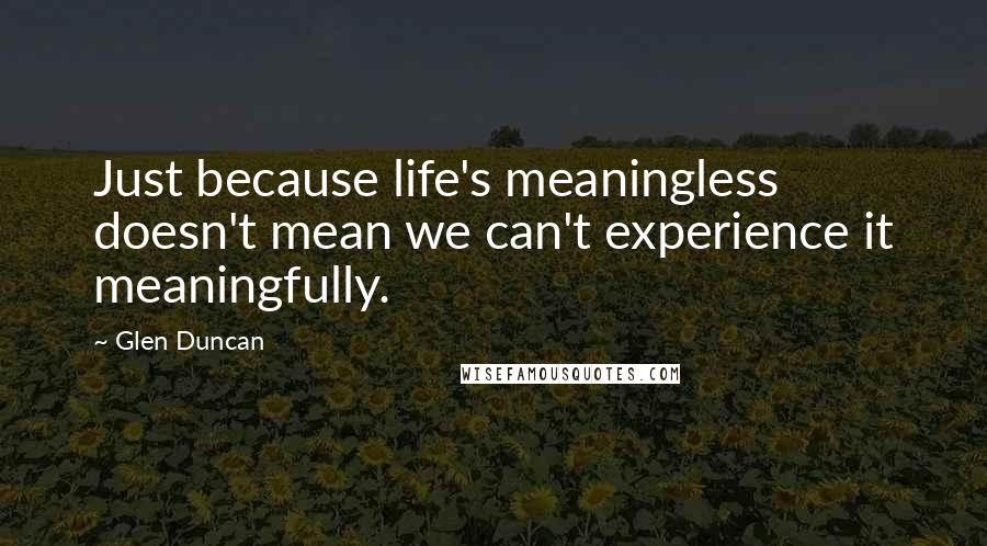 Glen Duncan quotes: Just because life's meaningless doesn't mean we can't experience it meaningfully.