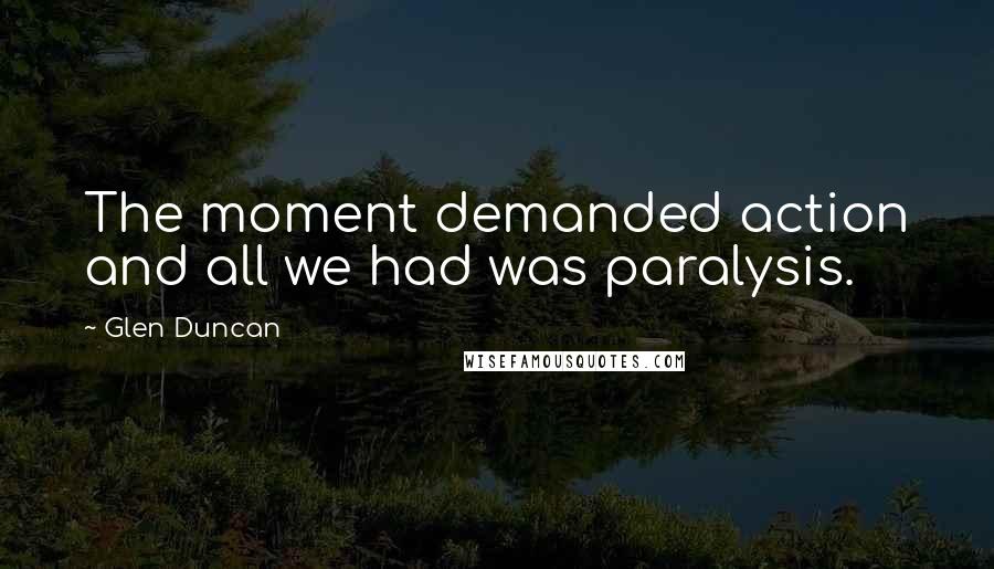 Glen Duncan quotes: The moment demanded action and all we had was paralysis.