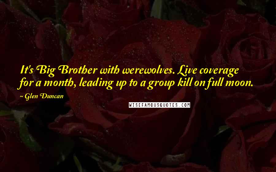 Glen Duncan quotes: It's Big Brother with werewolves. Live coverage for a month, leading up to a group kill on full moon.