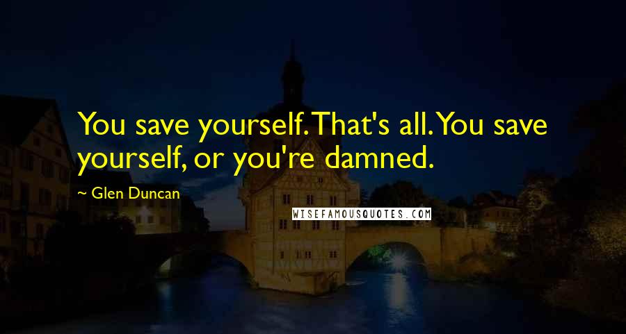 Glen Duncan quotes: You save yourself. That's all. You save yourself, or you're damned.