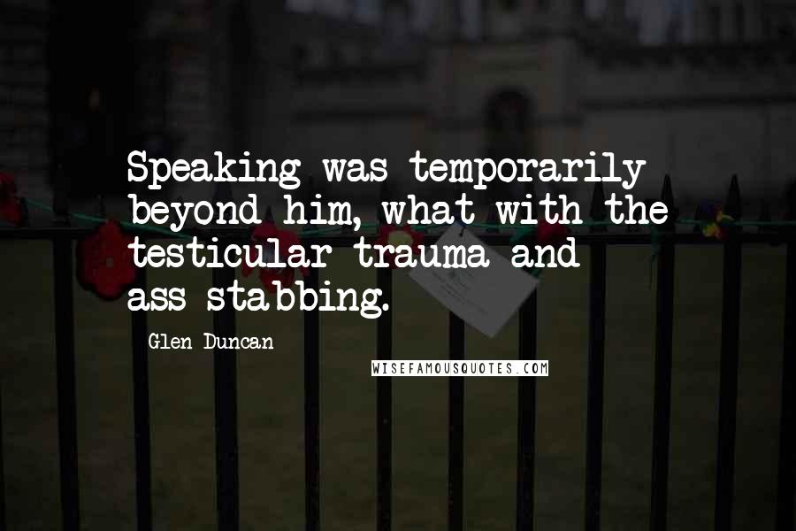 Glen Duncan quotes: Speaking was temporarily beyond him, what with the testicular trauma and ass-stabbing.