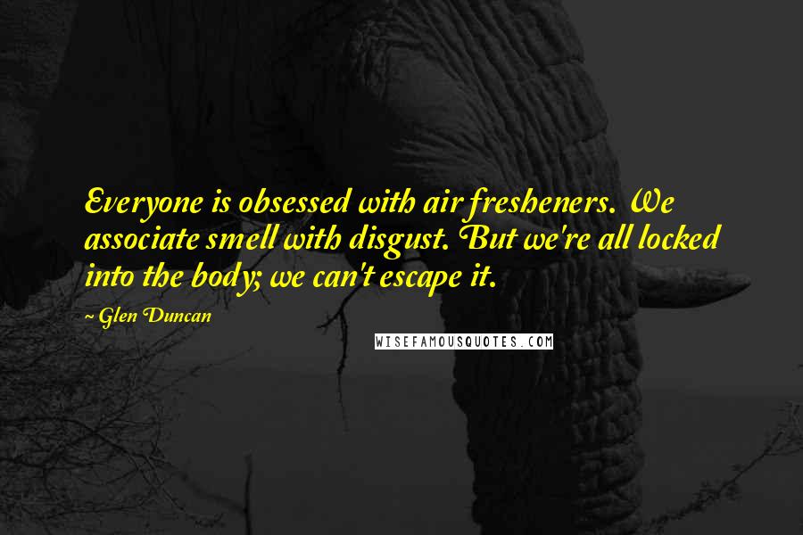 Glen Duncan quotes: Everyone is obsessed with air fresheners. We associate smell with disgust. But we're all locked into the body; we can't escape it.