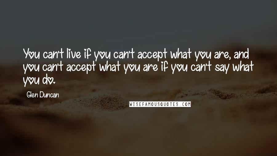 Glen Duncan quotes: You can't live if you can't accept what you are, and you can't accept what you are if you can't say what you do.