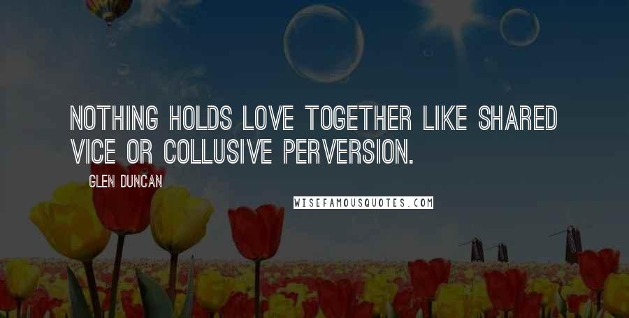 Glen Duncan quotes: Nothing holds love together like shared vice or collusive perversion.