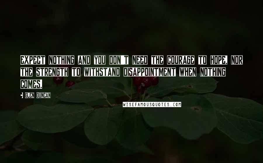 Glen Duncan quotes: Expect nothing and you don't need the courage to hope, nor the strength to withstand disappointment when nothing comes.