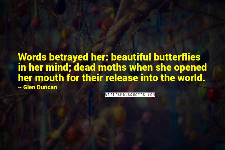 Glen Duncan quotes: Words betrayed her: beautiful butterflies in her mind; dead moths when she opened her mouth for their release into the world.