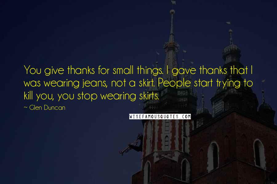 Glen Duncan quotes: You give thanks for small things. I gave thanks that I was wearing jeans, not a skirt. People start trying to kill you, you stop wearing skirts.