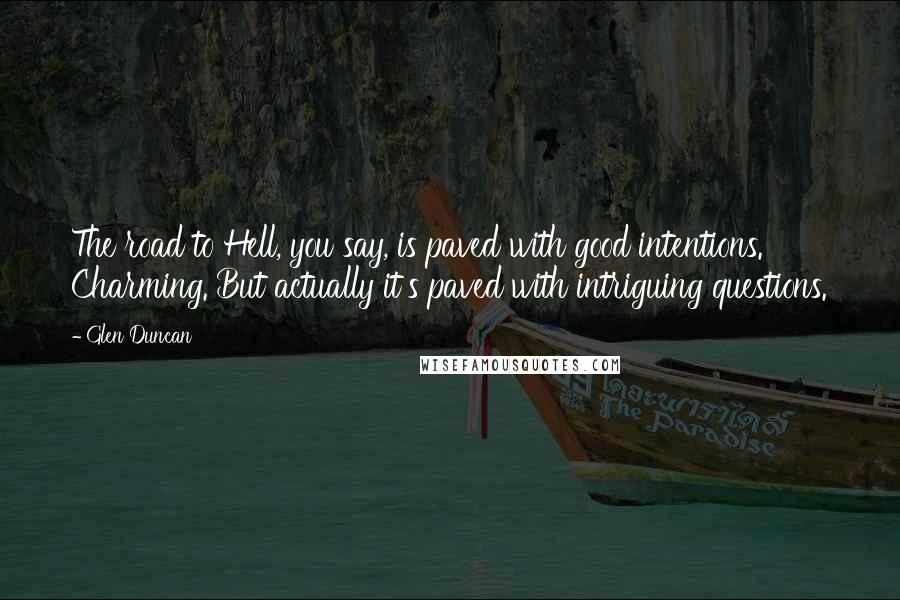 Glen Duncan quotes: The road to Hell, you say, is paved with good intentions. Charming. But actually it's paved with intriguing questions.