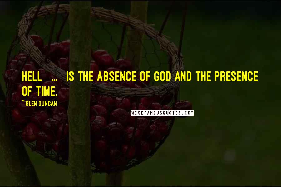 Glen Duncan quotes: Hell [ ... ] is the absence of God and the presence of Time.