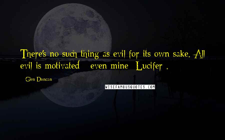 Glen Duncan quotes: There's no such thing as evil for its own sake. All evil is motivated - even mine {Lucifer}.