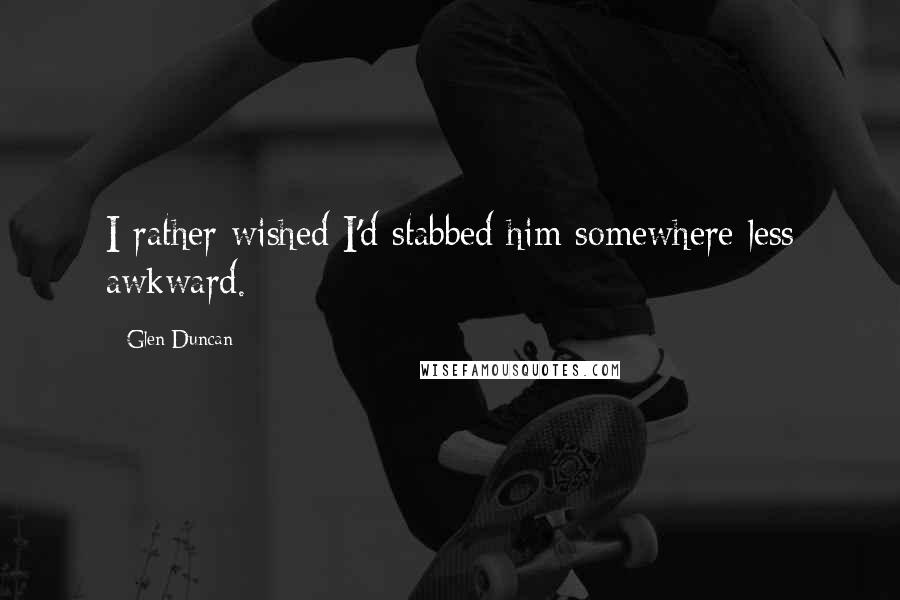 Glen Duncan quotes: I rather wished I'd stabbed him somewhere less awkward.