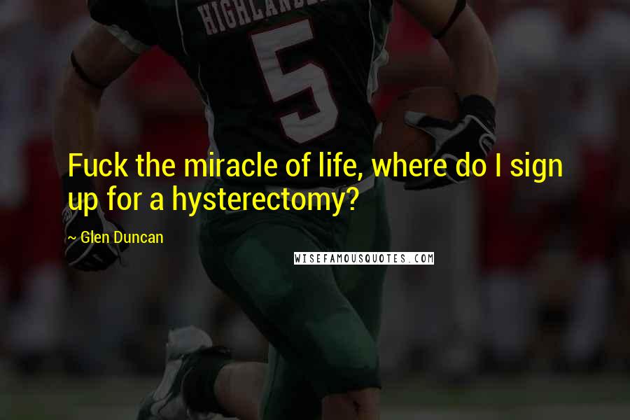 Glen Duncan quotes: Fuck the miracle of life, where do I sign up for a hysterectomy?
