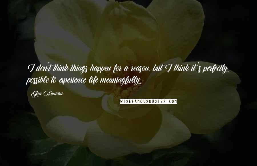 Glen Duncan quotes: I don't think things happen for a reason, but I think it's perfectly possible to experience life meaningfully.