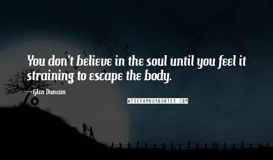 Glen Duncan quotes: You don't believe in the soul until you feel it straining to escape the body.