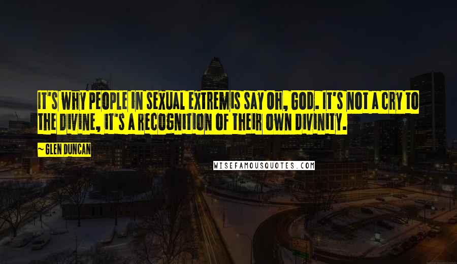 Glen Duncan quotes: It's why people in sexual extremis say Oh, God. It's not a cry to the Divine, it's a recognition of their own divinity.